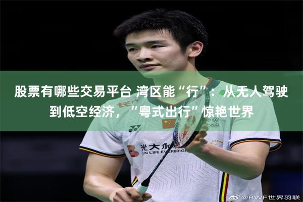 股票有哪些交易平台 湾区能“行”:从无人驾驶到低空经济,“粤式出行”惊艳世界