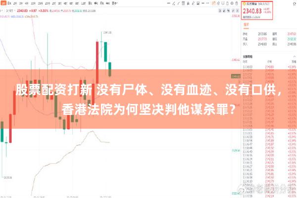 股票配资打新 没有尸体、没有血迹、没有口供，香港法院为何坚决判他谋杀罪？