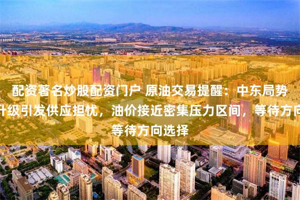配资著名炒股配资门户 原油交易提醒：中东局势再度升级引发供应担忧，油价接近密集压力区间，等待方向选择