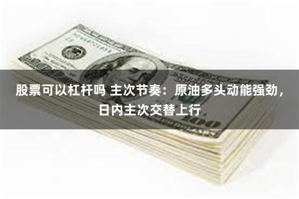股票可以杠杆吗 主次节奏：原油多头动能强劲，日内主次交替上行