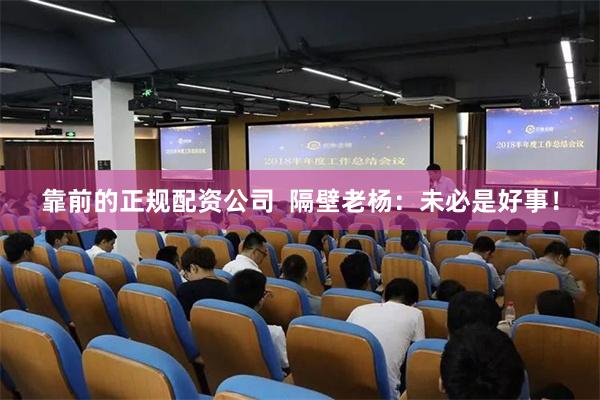 靠前的正规配资公司  隔壁老杨：未必是好事！