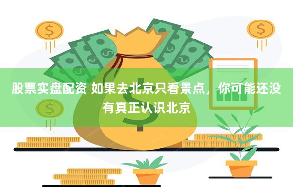 股票实盘配资 如果去北京只看景点，你可能还没有真正认识北京