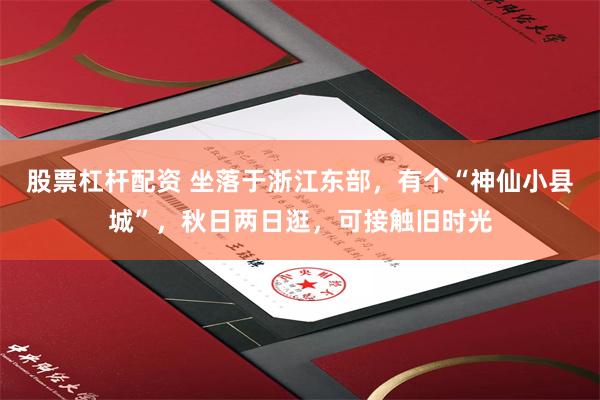 股票杠杆配资 坐落于浙江东部，有个“神仙小县城”，秋日两日逛，可接触旧时光