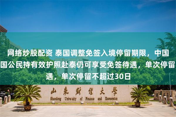 网络炒股配资 泰国调整免签入境停留期限，中国大使馆：中国公民持有效护照赴泰仍可享受免签待遇，单次停留不超过30日
