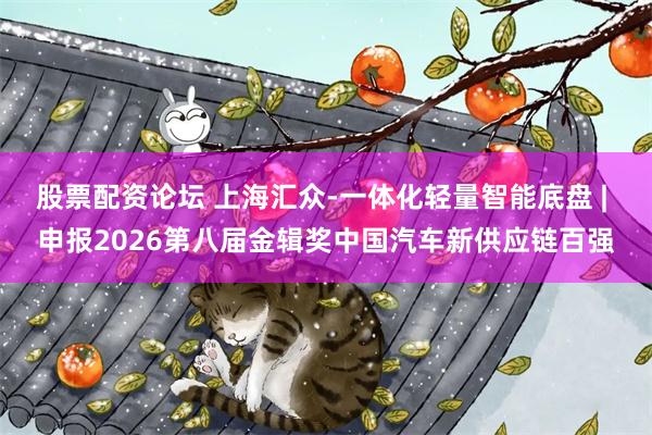 股票配资论坛 上海汇众-一体化轻量智能底盘 | 申报2026第八届金辑奖中国汽车新供应链百强