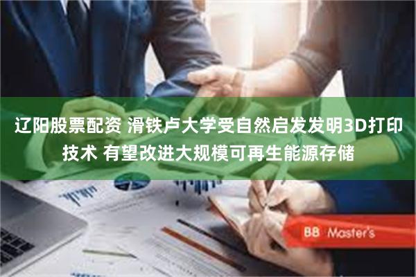 辽阳股票配资 滑铁卢大学受自然启发发明3D打印技术 有望改进大规模可再生能源存储