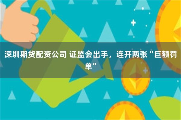 深圳期货配资公司 证监会出手，连开两张“巨额罚单”