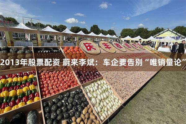 2013年股票配资 蔚来李斌：车企要告别“唯销量论”