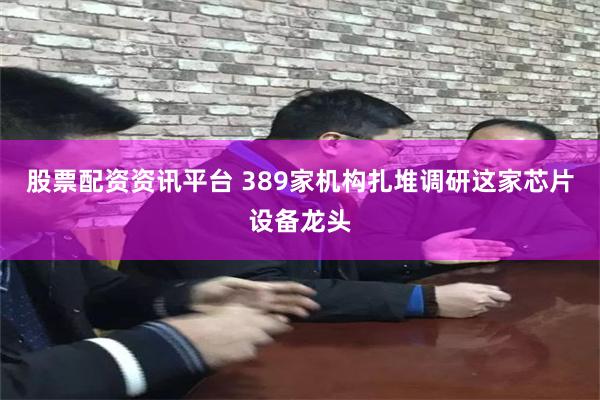 股票配资资讯平台 389家机构扎堆调研这家芯片设备龙头