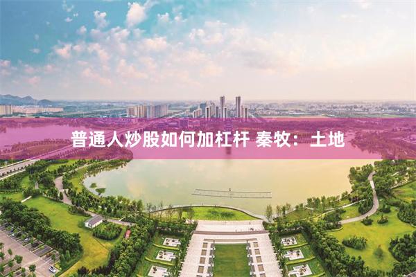 普通人炒股如何加杠杆 秦牧:土地