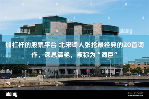 加杠杆的股票平台 北宋词人张抡最经典的20首词作，深思清艳，被称为“词臣”