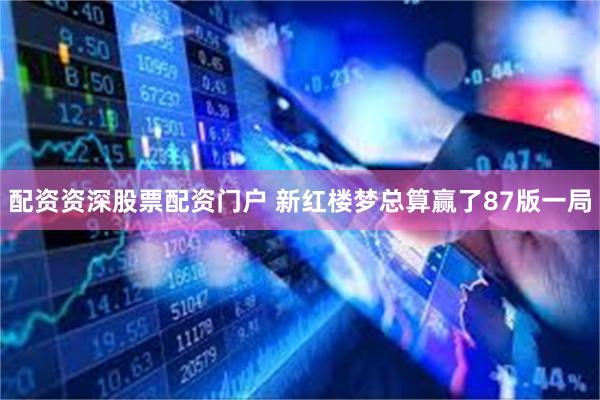 配资资深股票配资门户 新红楼梦总算赢了87版一局