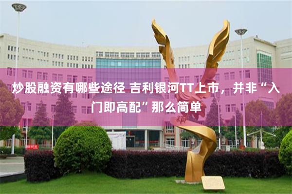 炒股融资有哪些途径 吉利银河TT上市，并非“入门即高配”那么简单