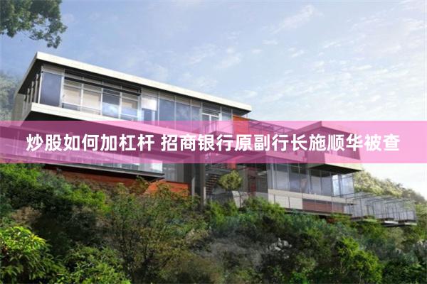 炒股如何加杠杆 招商银行原副行长施顺华被查