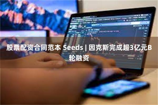 股票配资合同范本 Seeds | 因克斯完成超3亿元B轮融资
