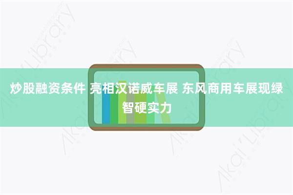 炒股融资条件 亮相汉诺威车展 东风商用车展现绿智硬实力