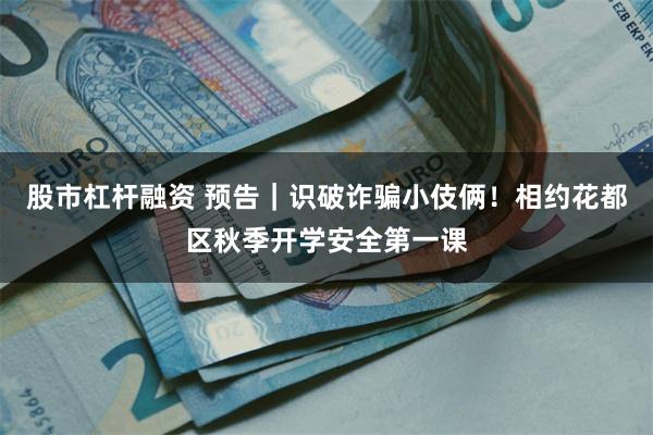 股市杠杆融资 预告｜识破诈骗小伎俩！相约花都区秋季开学安全第一课