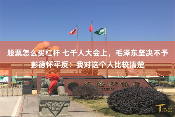 股票怎么买杠杆 七千人大会上，毛泽东坚决不予彭德怀平反：我对这个人比较清楚