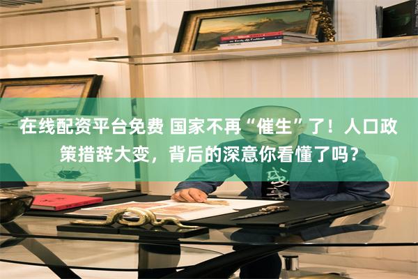 在线配资平台免费 国家不再“催生”了！人口政策措辞大变，背后的深意你看懂了吗？