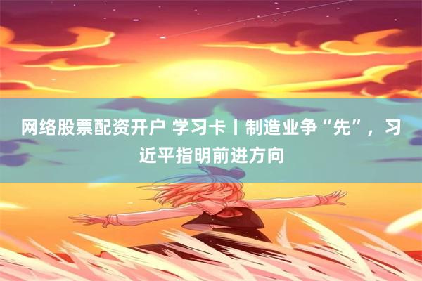 网络股票配资开户 学习卡丨制造业争“先”，习近平指明前进方向