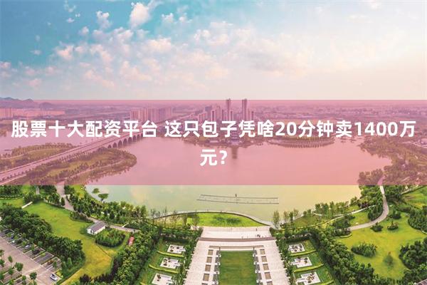 股票十大配资平台 这只包子凭啥20分钟卖1400万元？