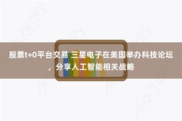 股票t+0平台交易 三星电子在美国举办科技论坛，分享人工智能相关战略