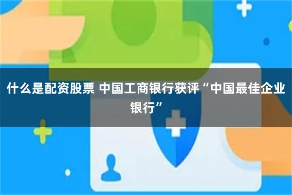 什么是配资股票 中国工商银行获评“中国最佳企业银行”