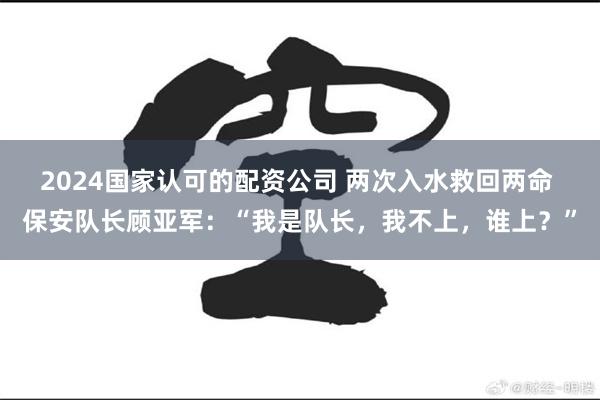 2024国家认可的配资公司 两次入水救回两命 保安队长顾亚军：“我是队长，我不上，谁上？”