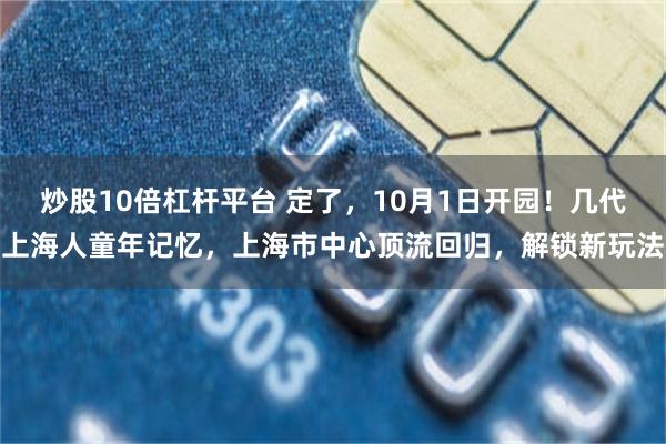 炒股10倍杠杆平台 定了，10月1日开园！几代上海人童年记忆，上海市中心顶流回归，解锁新玩法