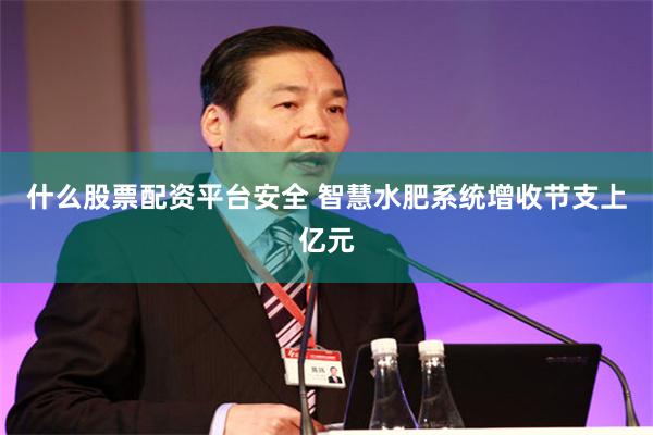 什么股票配资平台安全 智慧水肥系统增收节支上亿元