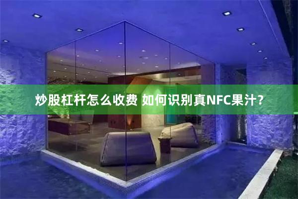 炒股杠杆怎么收费 如何识别真NFC果汁?