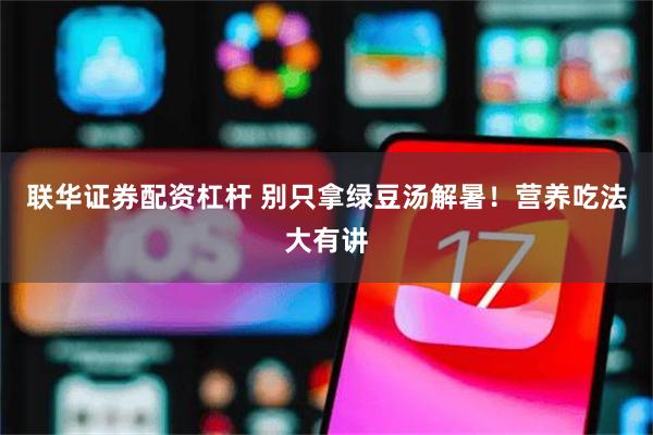 联华证券配资杠杆 别只拿绿豆汤解暑!营养吃法大有讲