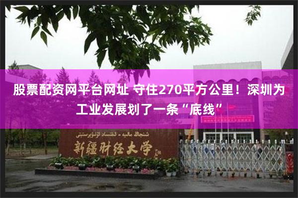 股票配资网平台网址 守住270平方公里！深圳为工业发展划了一条“底线”