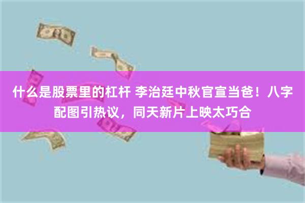 什么是股票里的杠杆 李治廷中秋官宣当爸！八字配图引热议，同天新片上映太巧合