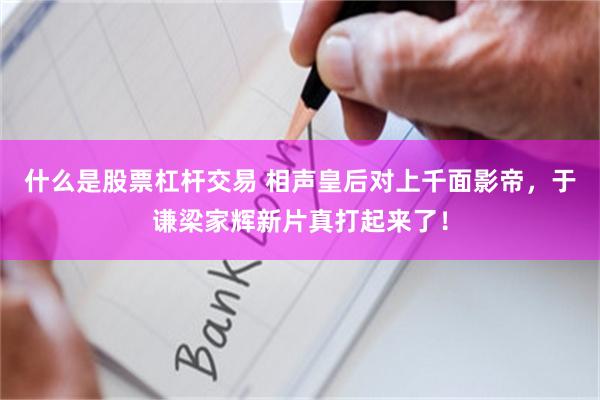 什么是股票杠杆交易 相声皇后对上千面影帝,于谦梁家辉新片真打起来了!