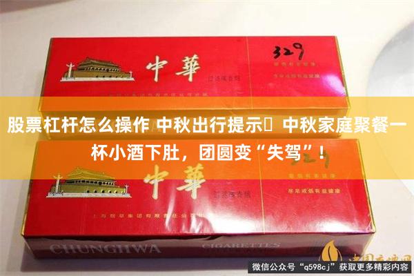 股票杠杆怎么操作 中秋出行提示⎮中秋家庭聚餐一杯小酒下肚，团圆变“失驾”！