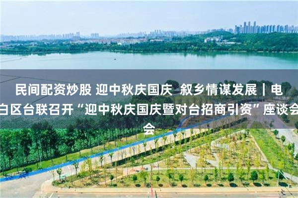 民间配资炒股 迎中秋庆国庆  叙乡情谋发展｜电白区台联召开“迎中秋庆国庆暨对台招商引资”座谈会