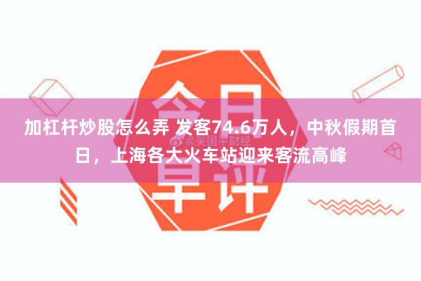 加杠杆炒股怎么弄 发客74.6万人，中秋假期首日，上海各大火车站迎来客流高峰