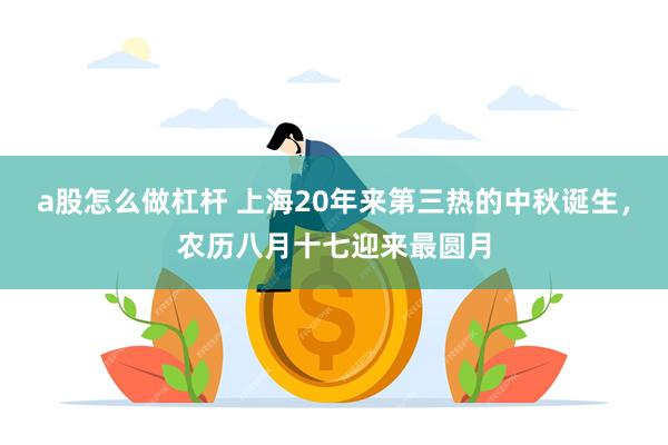 a股怎么做杠杆 上海20年来第三热的中秋诞生，农历八月十七迎来最圆月