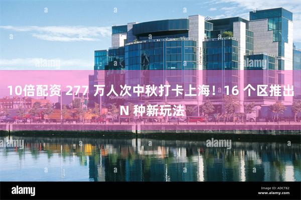 10倍配资 277 万人次中秋打卡上海！16 个区推出 N 种新玩法