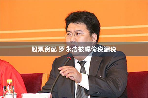 股票资配 罗永浩被曝偷税漏税