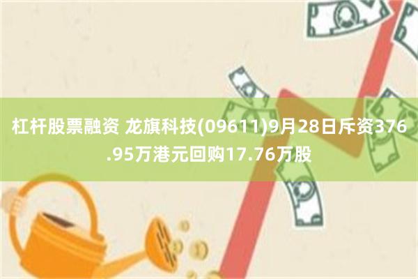 杠杆股票融资 龙旗科技(09611)9月28日斥资376.95万港元回购17.76万股
