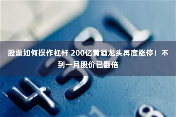 股票如何操作杠杆 200亿黄酒龙头再度涨停！不到一月股价已翻倍