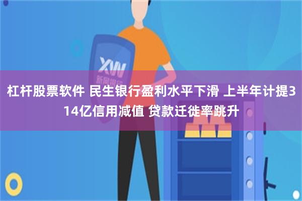杠杆股票软件 民生银行盈利水平下滑 上半年计提314亿信用减值 贷款迁徙率跳升