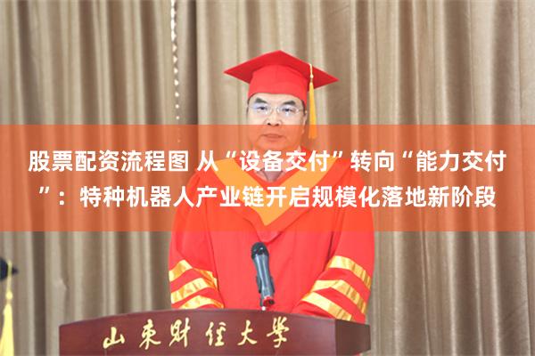 股票配资流程图 从“设备交付”转向“能力交付”：特种机器人产业链开启规模化落地新阶段