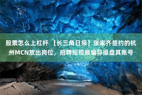 股票怎么上杠杆 【长三角日报】张家齐签约的杭州MCN放出岗位，招聘短视频编导操盘其账号