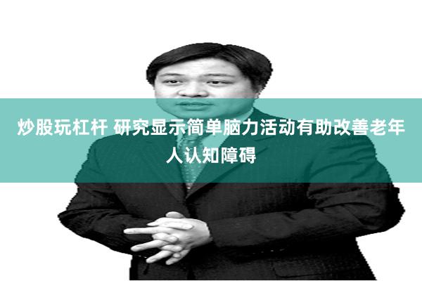 炒股玩杠杆 研究显示简单脑力活动有助改善老年人认知障碍