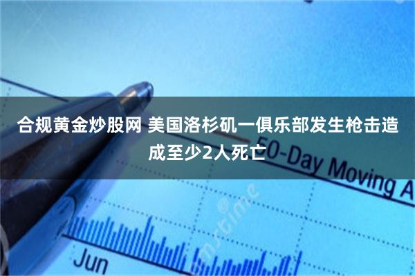合规黄金炒股网 美国洛杉矶一俱乐部发生枪击造成至少2人死亡