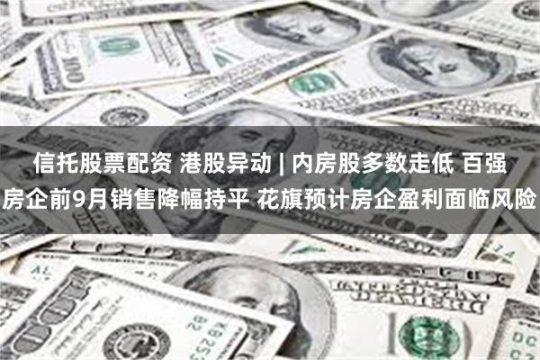 信托股票配资 港股异动 | 内房股多数走低 百强房企前9月销售降幅持平 花旗预计房企盈利面临风险