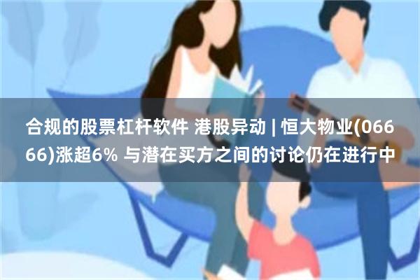 合规的股票杠杆软件 港股异动 | 恒大物业(06666)涨超6% 与潜在买方之间的讨论仍在进行中